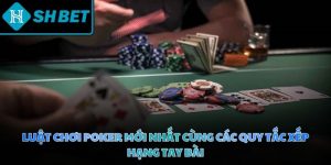 Luật chơi Poker mới nhất cùng các quy tắc xếp hạng tay bài